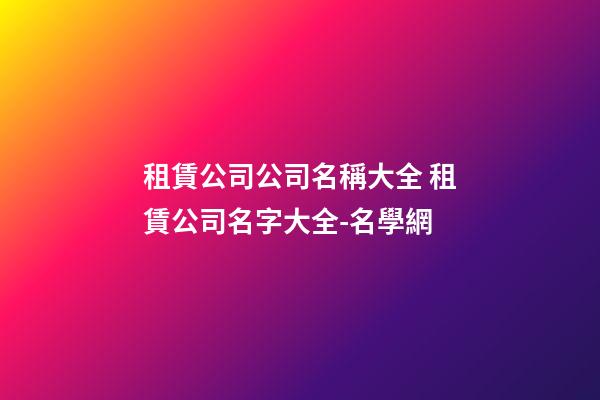 租賃公司公司名稱大全 租賃公司名字大全-名學網-第1張-公司起名-玄機派